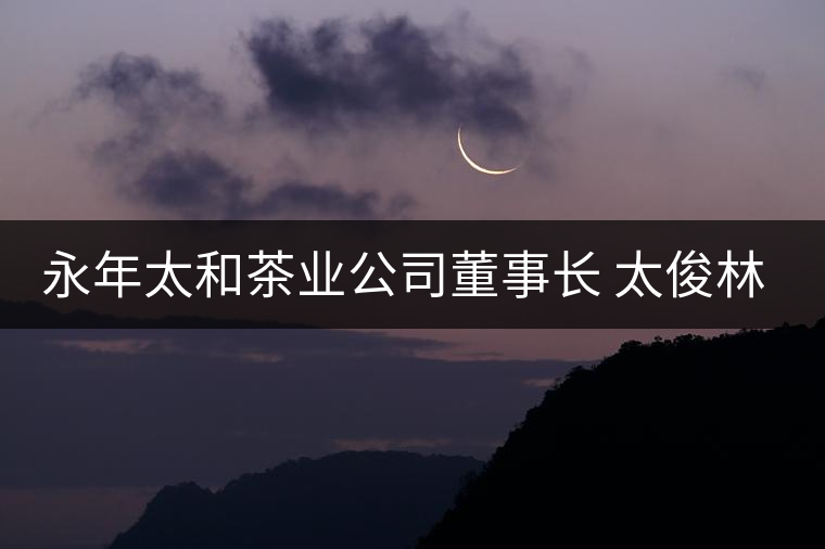 永年太和茶業(yè)公司董事長(zhǎng) 太俊林 先生專(zhuān)訪