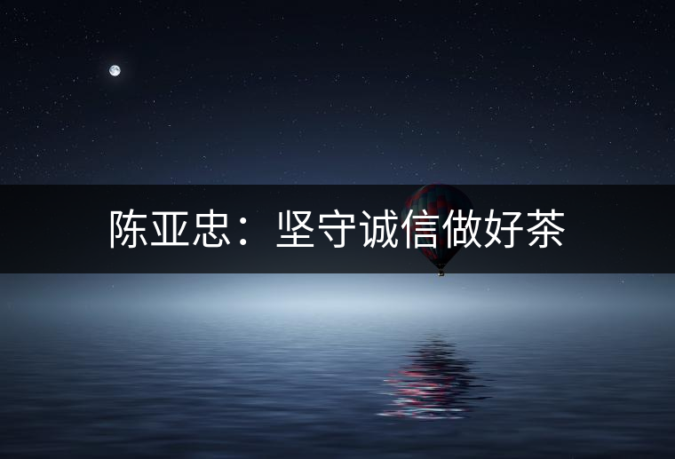 陳亞忠:堅(jiān)守誠(chéng)信做好茶 陳亞忠:堅(jiān)守誠(chéng)信做好茶