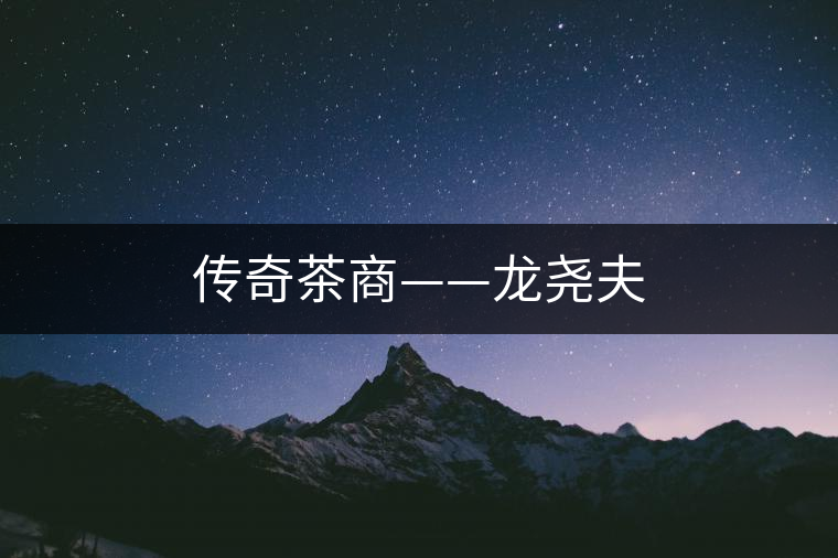 傳奇茶商——龍堯夫 傳奇茶商——龍堯夫