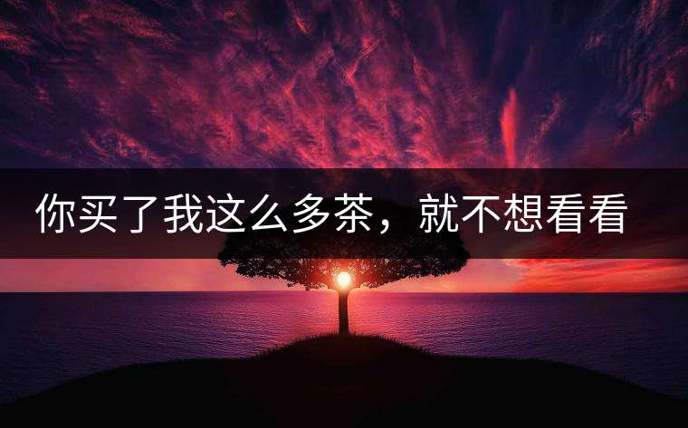 你買了我這么多茶，就不想看看我長(zhǎng)什么樣？