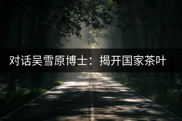 對話吳雪原博士:揭開國家茶葉檢測重點實驗室的神秘面紗 對話吳雪原博士:揭開國家茶葉檢測重點實驗室的神秘面紗
