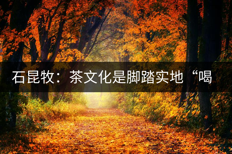 石昆牧：茶文化是腳踏實(shí)地“喝”出來的