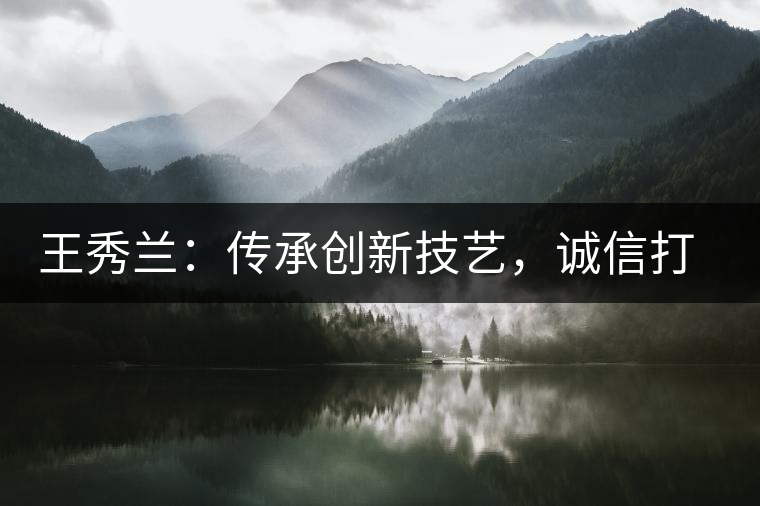 王秀蘭：傳承創(chuàng)新技藝，誠信打造品牌