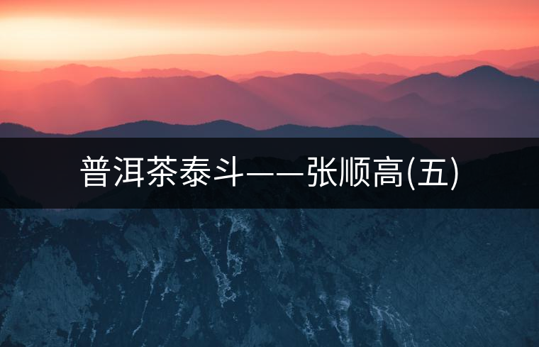 普洱茶泰斗——張順高(五) 普洱茶泰斗——張順高(五)