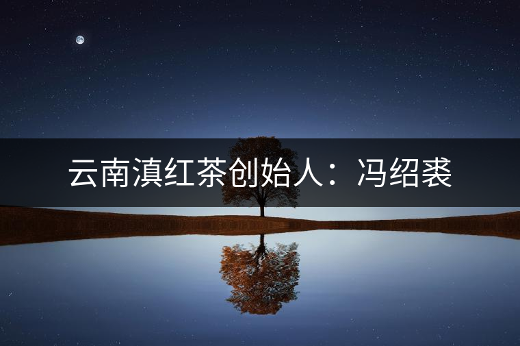 云南滇紅茶創(chuàng)始人:馮紹裘 云南滇紅茶創(chuàng)始人:馮紹裘