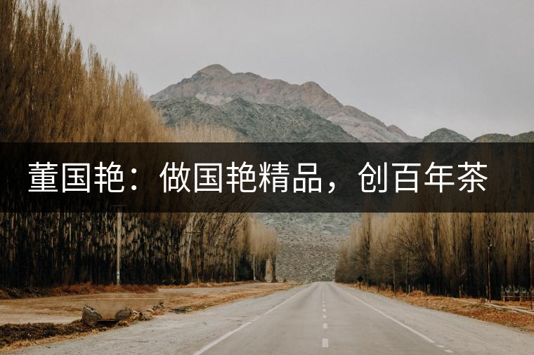 董國艷：做國艷精品，創(chuàng)百年茶企