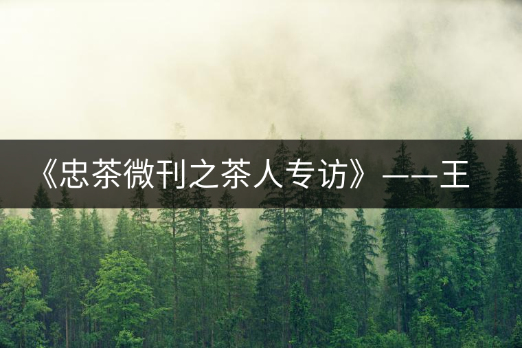 《忠茶微刊之茶人專訪》——王樹(shù)文(上) 《忠茶微刊之茶人專訪》——王樹(shù)文(上)