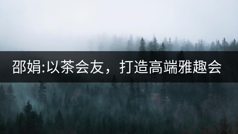 邵娟:以茶會友，打造高端雅趣會所
