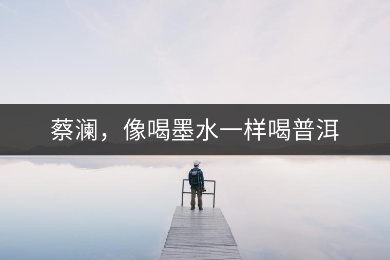 蔡瀾，像喝墨水一樣喝普洱