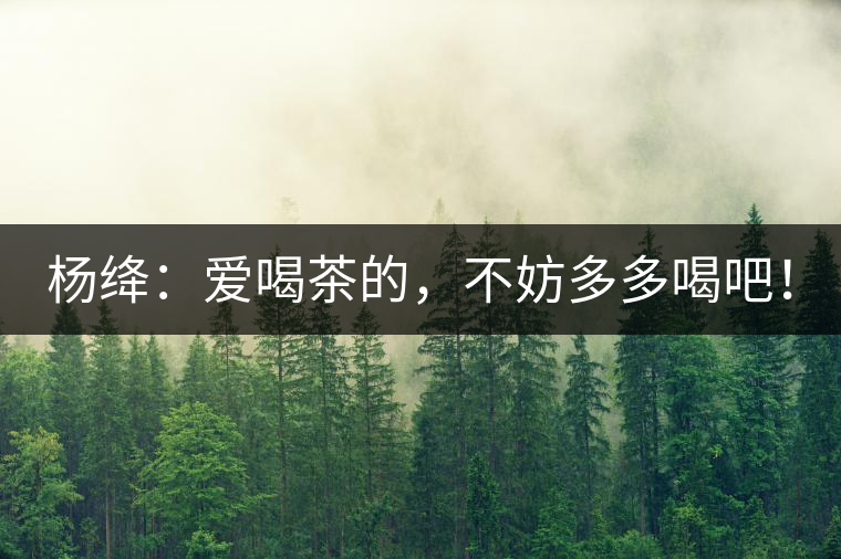 楊絳：愛喝茶的，不妨多多喝吧！