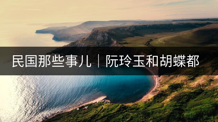 民國那些事兒｜阮玲玉和胡蝶都嫁給了茶商，結(jié)局為何差這么大？