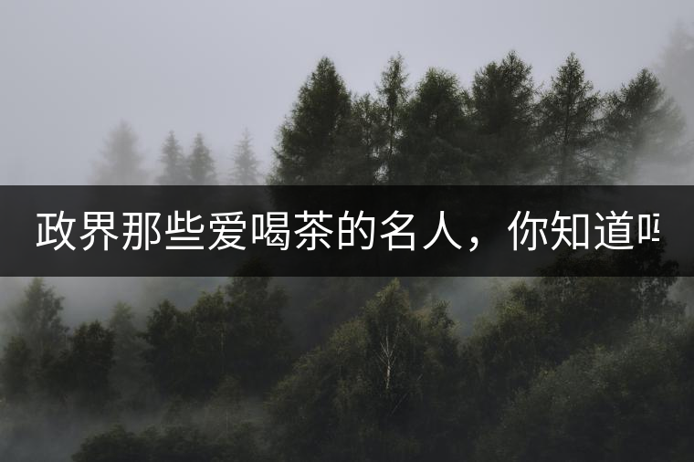政界那些愛喝茶的名人，你知道嗎？