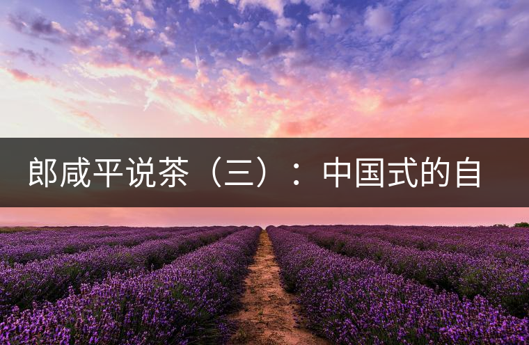 郎咸平說(shuō)茶（三）：中國(guó)式的自我追求卓越與珍藏自然