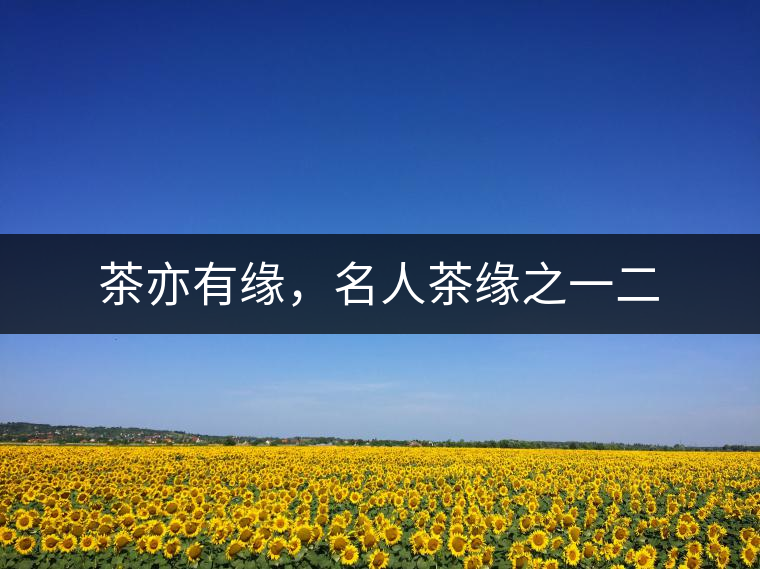 茶亦有緣，名人茶緣之一二