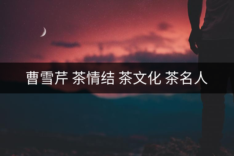 曹雪芹 茶情結 茶文化 茶名人 曹雪芹 茶情結 茶文化 茶名人