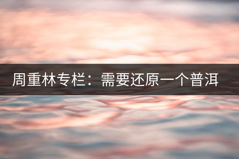 周重林專欄:需要還原一個(gè)普洱茶的歷史——評(píng)《漫話普洱茶》 周重林專欄:需要還原一個(gè)普洱茶的歷史——評(píng)《漫話普洱茶》