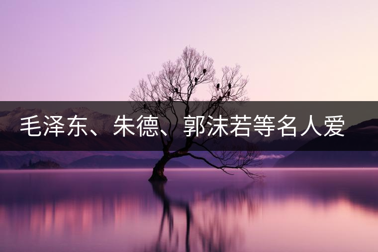 毛澤東、朱德、郭沫若等名人愛茶的種種故事