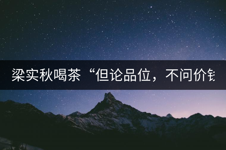 梁實(shí)秋喝茶“但論品位，不問價(jià)錢”