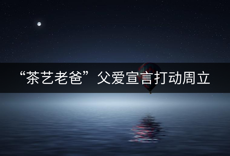 “茶藝?yán)习帧备笎?ài)宣言打動(dòng)周立波 “茶藝?yán)习帧备笎?ài)宣言打動(dòng)周立波