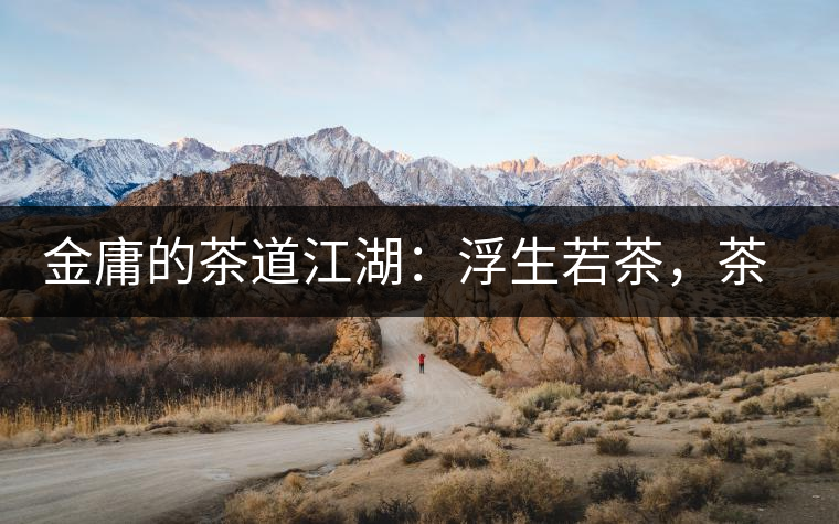 金庸的茶道江湖：浮生若茶，茶若人生