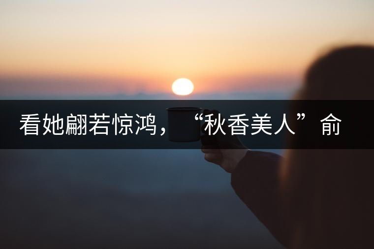 看她翩若驚鴻，“秋香美人”俞飛鴻與茶