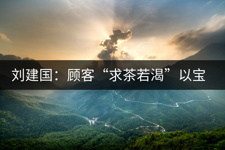 劉建國:顧客“求茶若渴”以寶石相贈 劉建國:顧客“求茶若渴”以寶石相贈