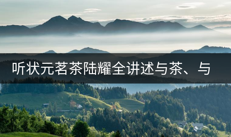 聽狀元茗茶陸耀全講述與茶、與泰寧結緣的故事 聽狀元茗茶陸耀全講述與茶、與泰寧結緣的故事