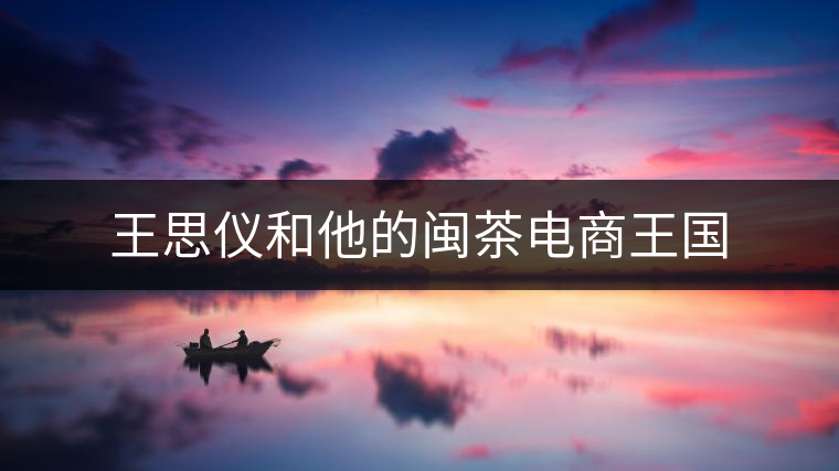 王思儀和他的閩茶電商王國(guó) 王思儀和他的閩茶電商王國(guó)