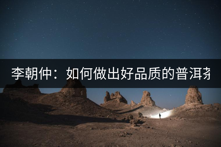 李朝仲：如何做出好品質(zhì)的普洱茶？