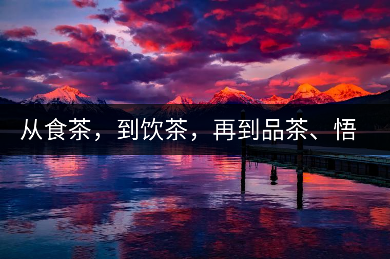 從食茶，到飲茶，再到品茶、悟茶