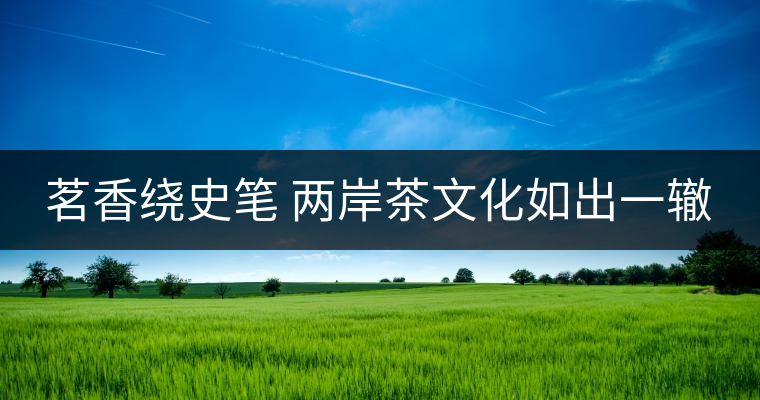 茗香繞史筆 兩岸茶文化如出一轍 茗香繞史筆 兩岸茶文化如出一轍