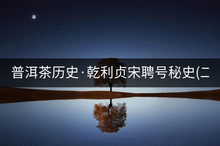 普洱茶歷史·乾利貞宋聘號(hào)秘史(二)