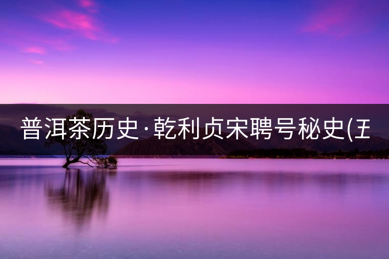 普洱茶歷史·乾利貞宋聘號(hào)秘史(五)