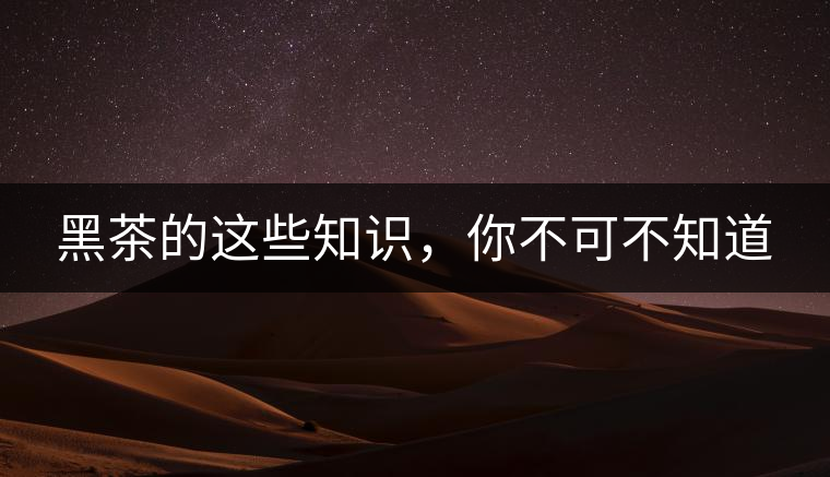 黑茶的這些知識，你不可不知道