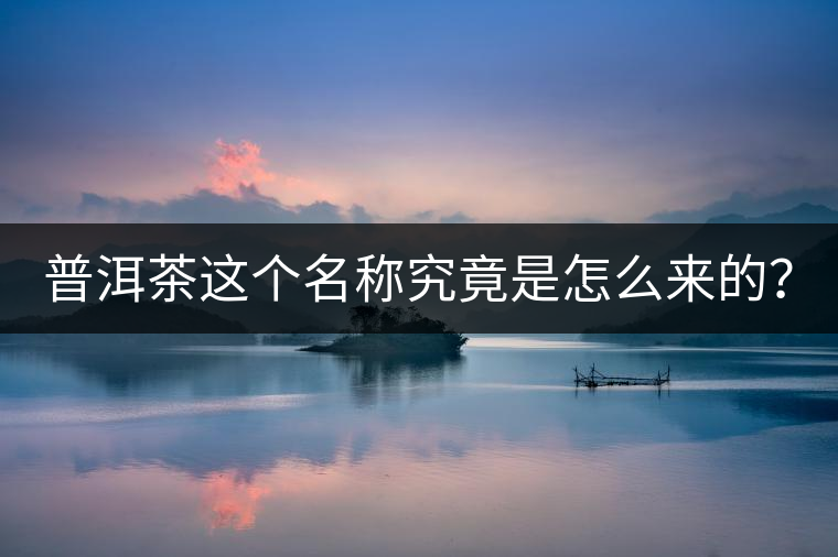 普洱茶這個(gè)名稱究竟是怎么來的？