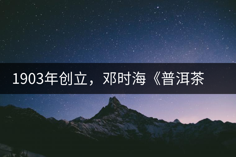 1903年創(chuàng)立，鄧時(shí)?！镀斩琛窂奈刺峒?，它才是真的下關(guān)沱茶鼻祖