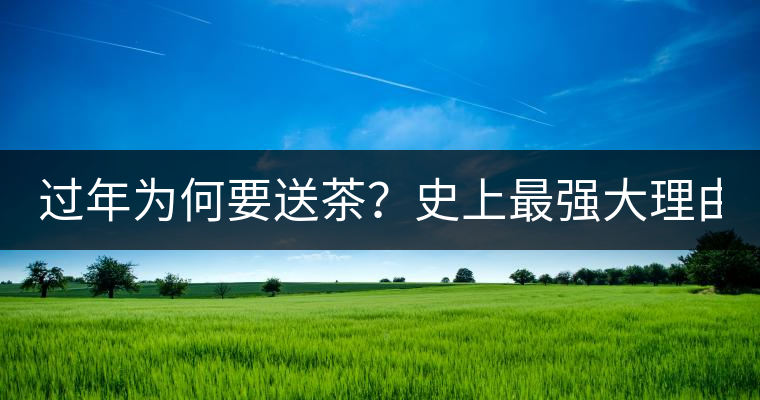 過年為何要送茶？史上最強(qiáng)大理由在此！