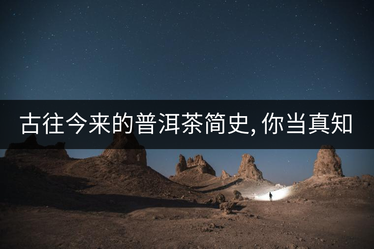 古往今來的普洱茶簡史, 你當真知道? 古往今來的普洱茶簡史, 你當真知道?