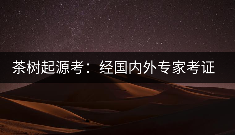茶樹(shù)起源考：經(jīng)國(guó)內(nèi)外專(zhuān)家考證，茶樹(shù)起源于中國(guó)西南部