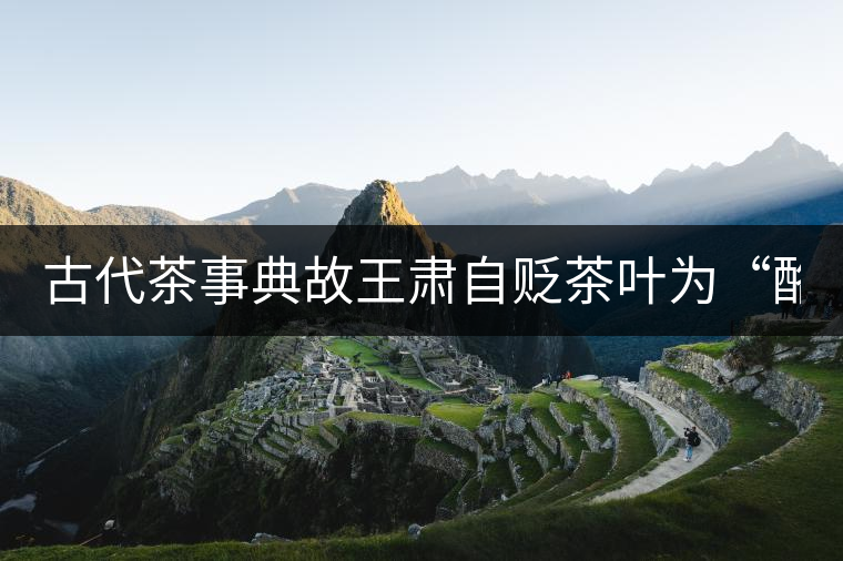 古代茶事典故王肅自貶茶葉為“酪奴” 古代茶事典故王肅自貶茶葉為“酪奴”