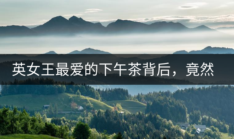 英女王最愛的下午茶背后，竟然隱藏著這些秘事？