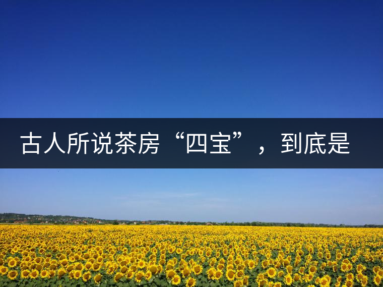 古人所說(shuō)茶房“四寶”，到底是哪四寶？