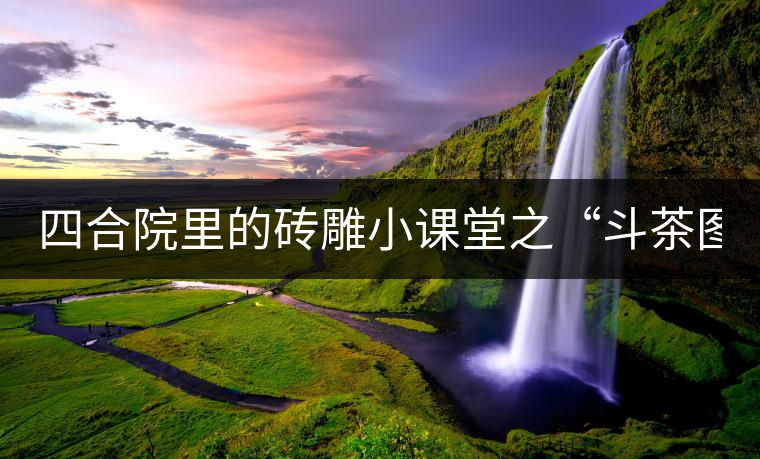 四合院里的磚雕小課堂之“斗茶圖” 四合院里的磚雕小課堂之“斗茶圖”