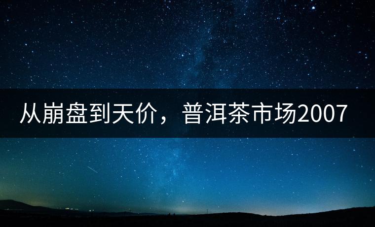 從崩盤到天價(jià)，普洱茶市場2007年到2017年回顧