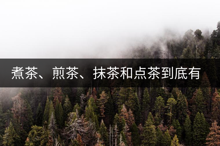 煮茶、煎茶、抹茶和點茶到底有何區(qū)別？