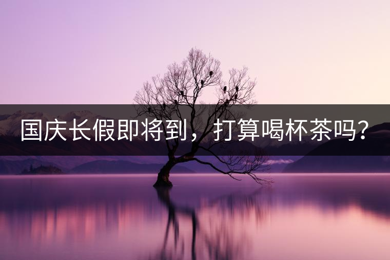 國慶長假即將到，打算喝杯茶嗎？