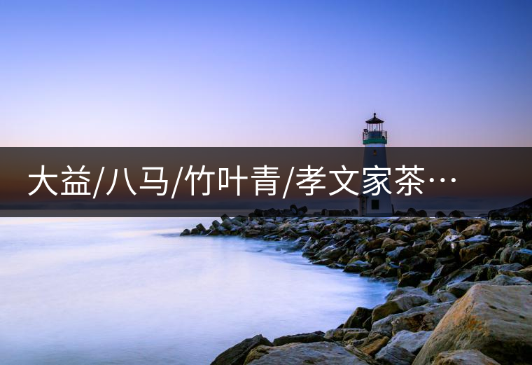 大益/八馬/竹葉青/孝文家茶…你被哪個(gè)茶企的文案攻陷過(guò)？