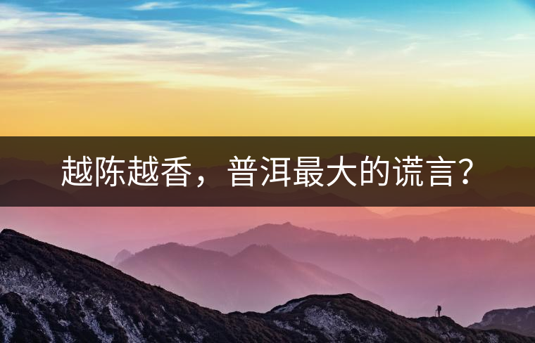 越陳越香，普洱最大的謊言？