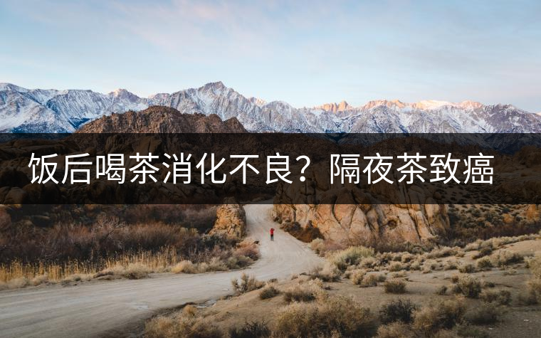 飯后喝茶消化不良？隔夜茶致癌？9個(gè)喝茶流言你該好好分個(gè)真假