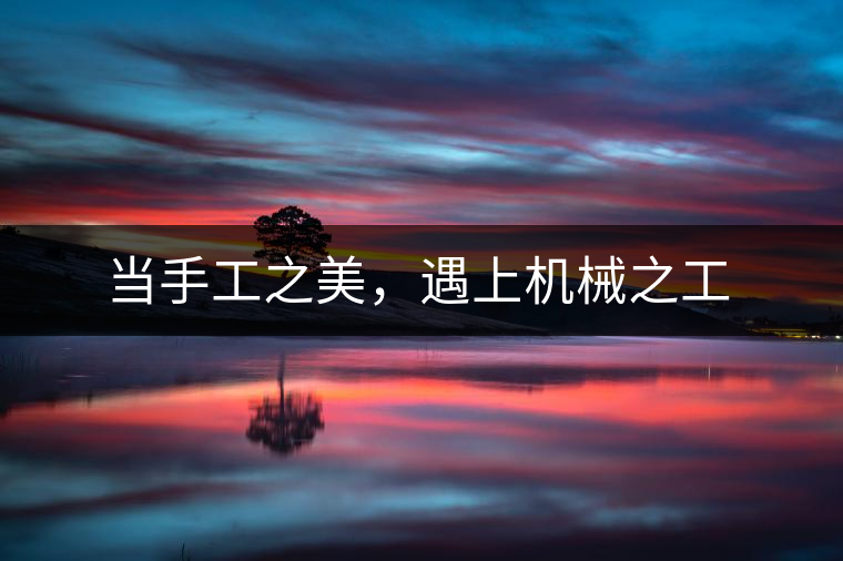 當(dāng)手工之美，遇上機械之工